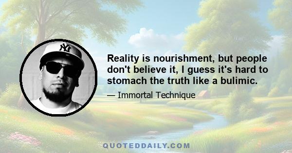 Reality is nourishment, but people don't believe it, I guess it's hard to stomach the truth like a bulimic.