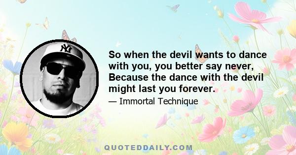 So when the devil wants to dance with you, you better say never, Because the dance with the devil might last you forever.