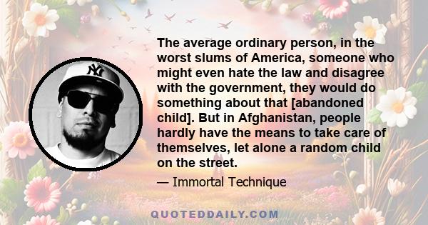 The average ordinary person, in the worst slums of America, someone who might even hate the law and disagree with the government, they would do something about that [abandoned child]. But in Afghanistan, people hardly