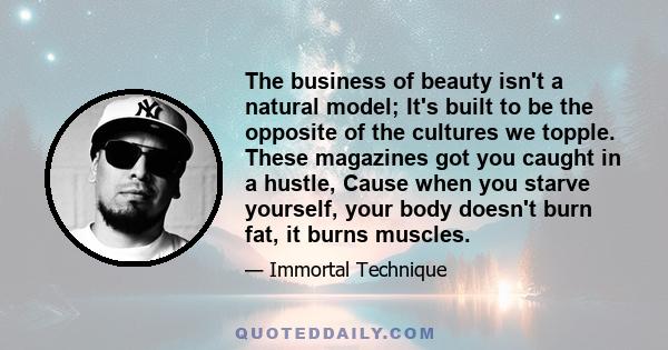 The business of beauty isn't a natural model; It's built to be the opposite of the cultures we topple. These magazines got you caught in a hustle, Cause when you starve yourself, your body doesn't burn fat, it burns