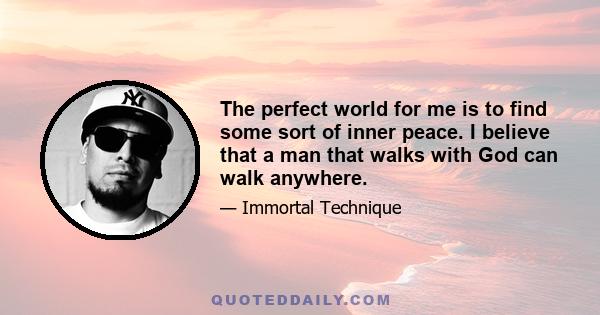 The perfect world for me is to find some sort of inner peace. I believe that a man that walks with God can walk anywhere.