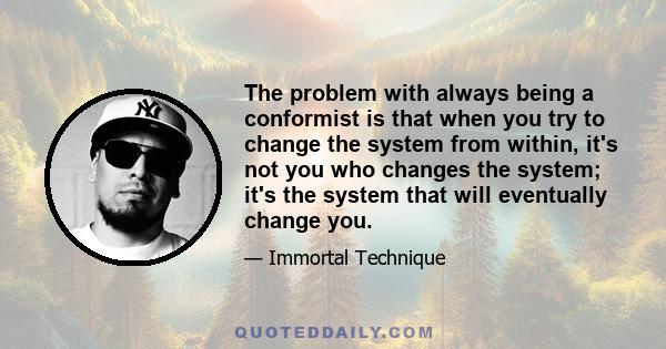 The problem with always being a conformist is that when you try to change the system from within, it's not you who changes the system; it's the system that will eventually change you.