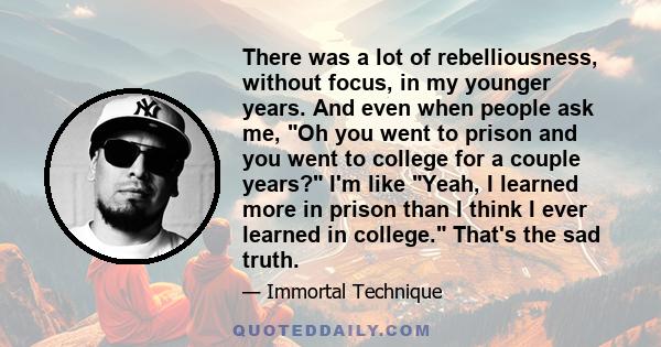 There was a lot of rebelliousness, without focus, in my younger years. And even when people ask me, Oh you went to prison and you went to college for a couple years? I'm like Yeah, I learned more in prison than I think