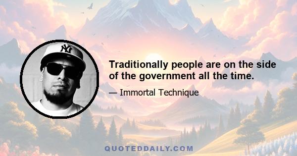 Traditionally people are on the side of the government all the time.