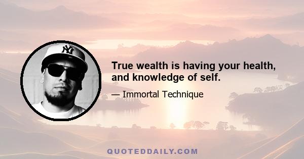 True wealth is having your health, and knowledge of self.