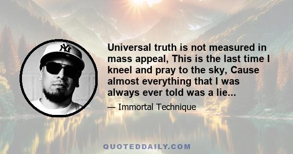 Universal truth is not measured in mass appeal, This is the last time I kneel and pray to the sky, Cause almost everything that I was always ever told was a lie...