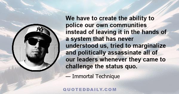 We have to create the ability to police our own communities instead of leaving it in the hands of a system that has never understood us, tried to marginalize and politically assassinate all of our leaders whenever they