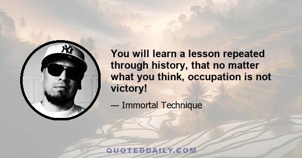 You will learn a lesson repeated through history, that no matter what you think, occupation is not victory!