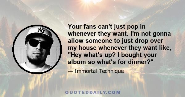 Your fans can't just pop in whenever they want. I'm not gonna allow someone to just drop over my house whenever they want like, Hey what's up? I bought your album so what's for dinner?