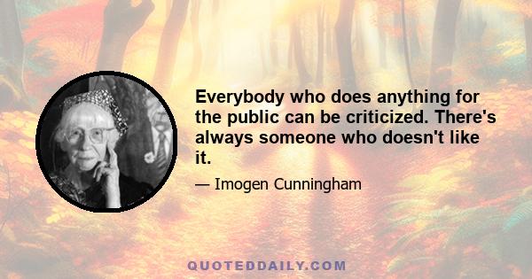 Everybody who does anything for the public can be criticized. There's always someone who doesn't like it.