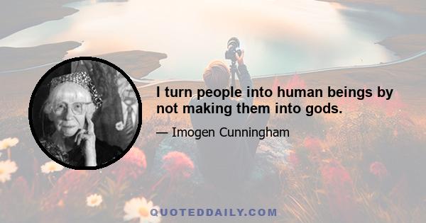 I turn people into human beings by not making them into gods.