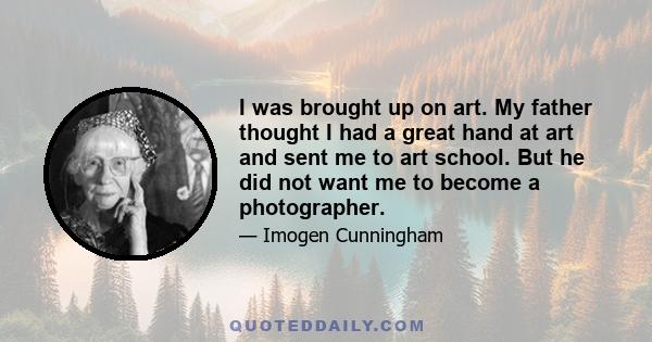 I was brought up on art. My father thought I had a great hand at art and sent me to art school. But he did not want me to become a photographer.