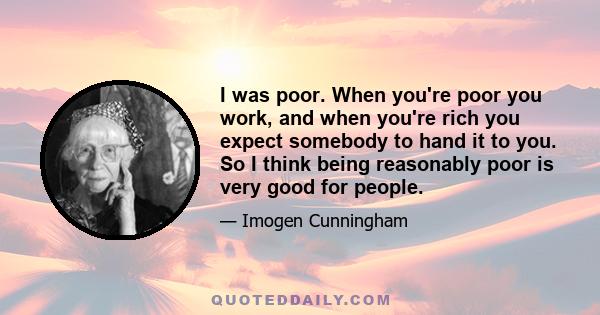 I was poor. When you're poor you work, and when you're rich you expect somebody to hand it to you. So I think being reasonably poor is very good for people.