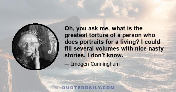 Oh, you ask me, what is the greatest torture of a person who does portraits for a living? I could fill several volumes with nice nasty stories. I don't know.