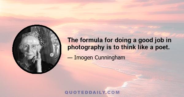 The formula for doing a good job in photography is to think like a poet.