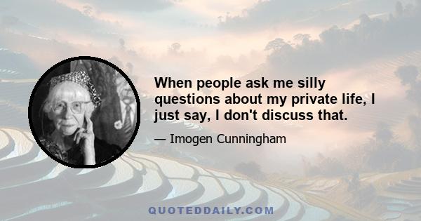 When people ask me silly questions about my private life, I just say, I don't discuss that.