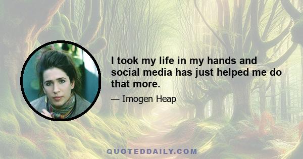 I took my life in my hands and social media has just helped me do that more.