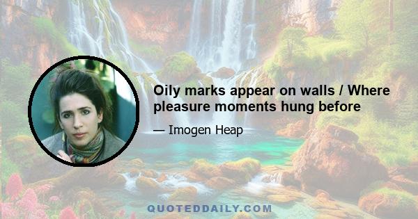 Oily marks appear on walls / Where pleasure moments hung before