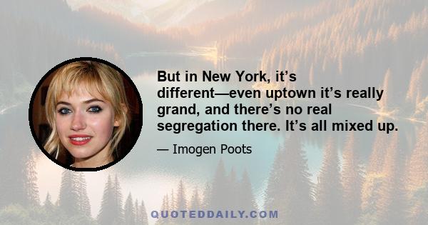 But in New York, it’s different—even uptown it’s really grand, and there’s no real segregation there. It’s all mixed up.