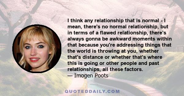 I think any relationship that is normal - I mean, there's no normal relationship, but in terms of a flawed relationship, there's always gonna be awkward moments within that because you're addressing things that the