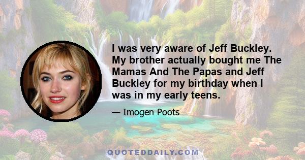 I was very aware of Jeff Buckley. My brother actually bought me The Mamas And The Papas and Jeff Buckley for my birthday when I was in my early teens.