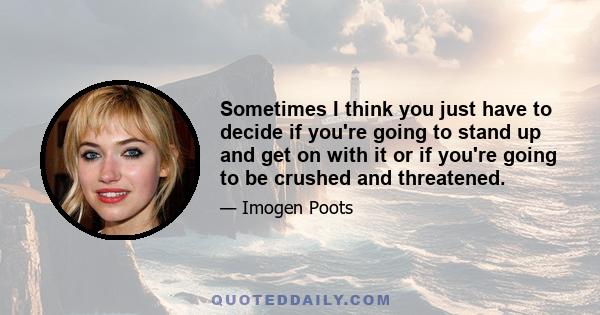 Sometimes I think you just have to decide if you're going to stand up and get on with it or if you're going to be crushed and threatened.