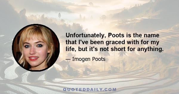 Unfortunately, Poots is the name that I've been graced with for my life, but it's not short for anything.