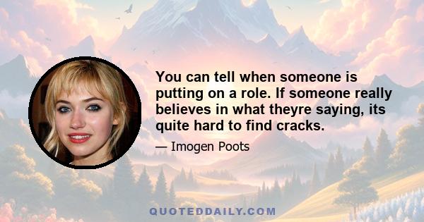 You can tell when someone is putting on a role. If someone really believes in what theyre saying, its quite hard to find cracks.