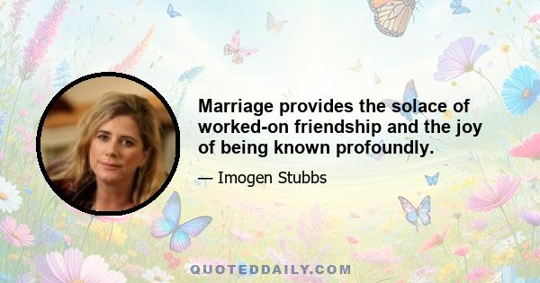 Marriage provides the solace of worked-on friendship and the joy of being known profoundly.