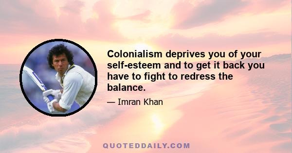 Colonialism deprives you of your self-esteem and to get it back you have to fight to redress the balance.