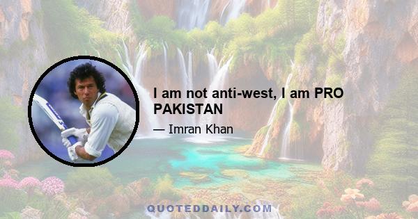 I am not anti-west, I am PRO PAKISTAN