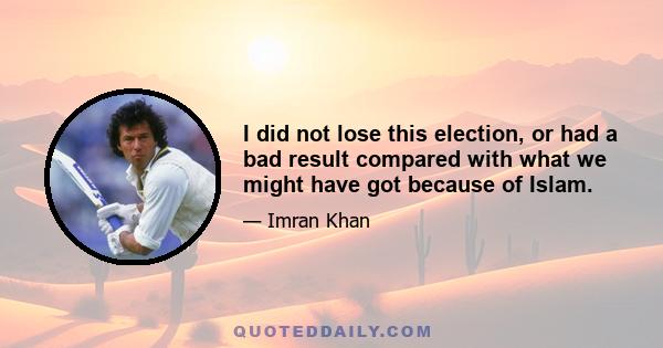 I did not lose this election, or had a bad result compared with what we might have got because of Islam.