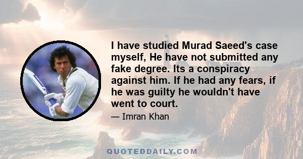 I have studied Murad Saeed's case myself, He have not submitted any fake degree. Its a conspiracy against him. If he had any fears, if he was guilty he wouldn't have went to court.