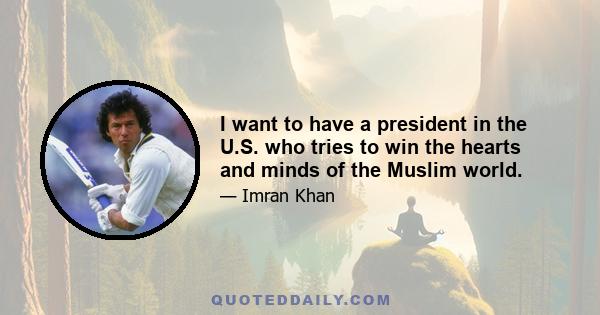 I want to have a president in the U.S. who tries to win the hearts and minds of the Muslim world.