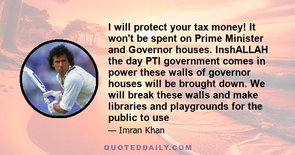 I will protect your tax money! It won't be spent on Prime Minister and Governor houses. InshALLAH the day PTI government comes in power these walls of governor houses will be brought down. We will break these walls and