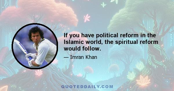 If you have political reform in the Islamic world, the spiritual reform would follow.