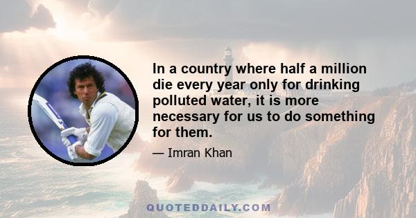 In a country where half a million die every year only for drinking polluted water, it is more necessary for us to do something for them.