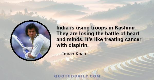 India is using troops in Kashmir. They are losing the battle of heart and minds. It's like treating cancer with dispirin.