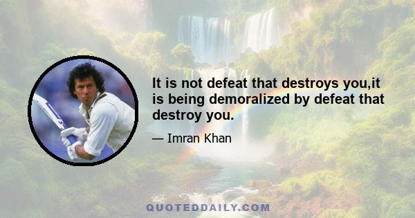 It is not defeat that destroys you,it is being demoralized by defeat that destroy you.