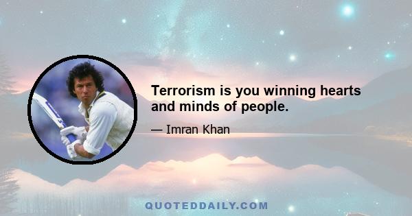 Terrorism is you winning hearts and minds of people.