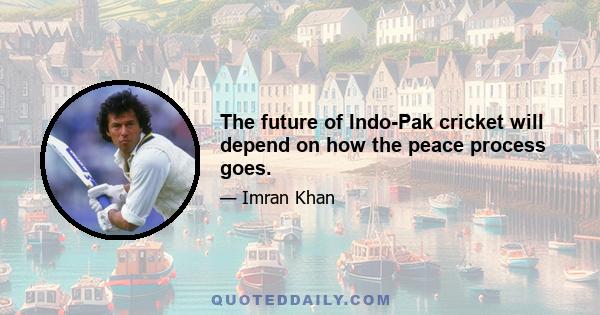 The future of Indo-Pak cricket will depend on how the peace process goes.