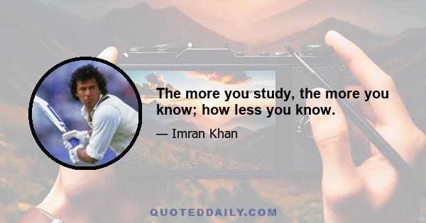 The more you study, the more you know; how less you know.