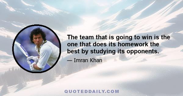 The team that is going to win is the one that does its homework the best by studying its opponents.