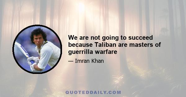 We are not going to succeed because Taliban are masters of guerrilla warfare