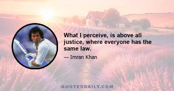 What I perceive, is above all justice, where everyone has the same law.