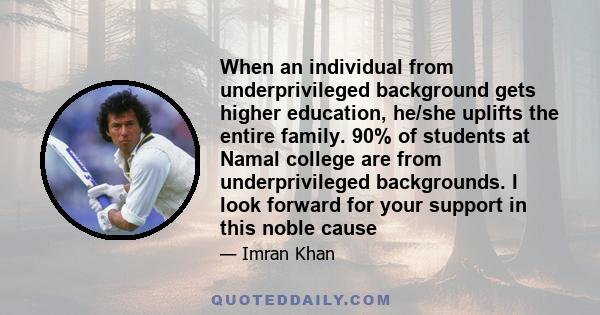 When an individual from underprivileged background gets higher education, he/she uplifts the entire family. 90% of students at Namal college are from underprivileged backgrounds. I look forward for your support in this