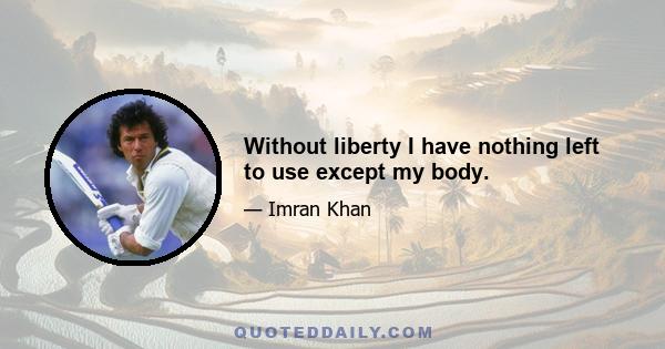 Without liberty I have nothing left to use except my body.