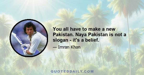 You all have to make a new Pakistan. Naya Pakistan is not a slogan - it's a belief.