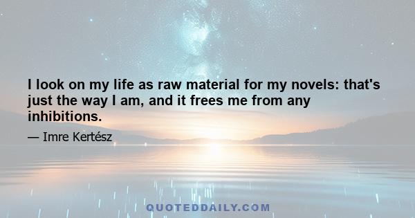 I look on my life as raw material for my novels: that's just the way I am, and it frees me from any inhibitions.