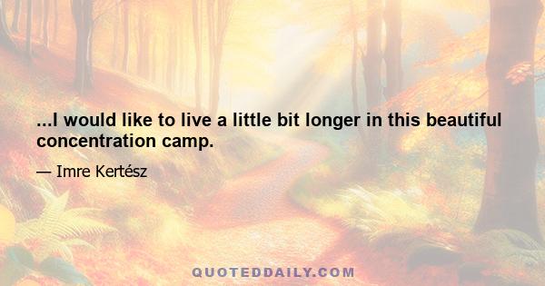 ...I would like to live a little bit longer in this beautiful concentration camp.